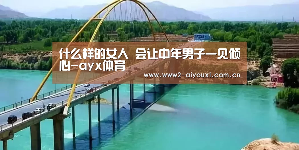 什么样的女人 会让中年男子一见倾心-ayx体育(图3) 爱游戏下载