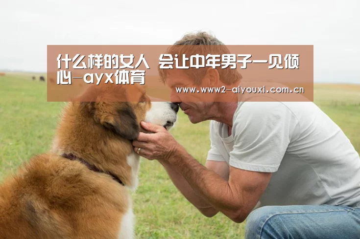 什么样的女人 会让中年男子一见倾心-ayx体育(图5) 爱游戏直播